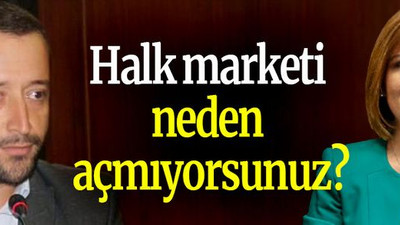 Halk marketi neden açmıyorsunuz?